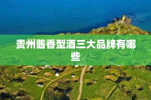 贵州酱香型酒三大品牌有哪些