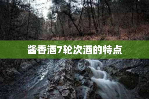 酱香酒7轮次酒的特点