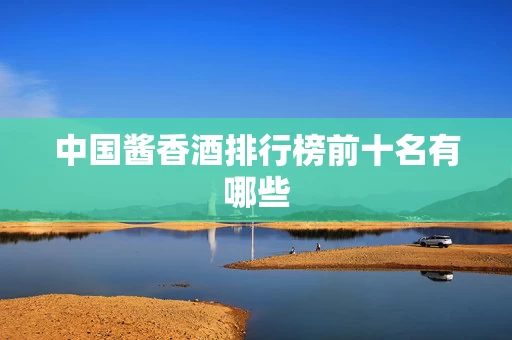 中国酱香酒排行榜前十名有哪些