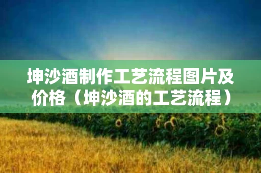 坤沙酒制作工艺流程图片及价格（坤沙酒的工艺流程）