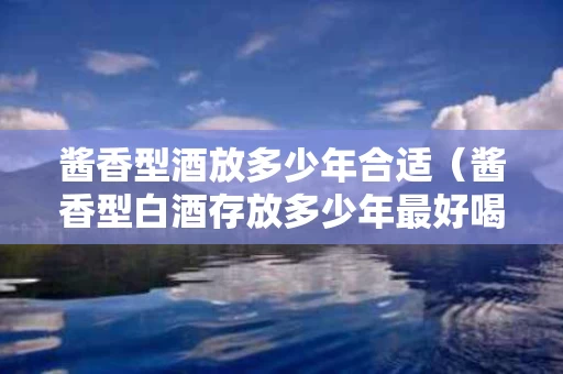 酱香型酒放多少年合适（酱香型白酒存放多少年最好喝）