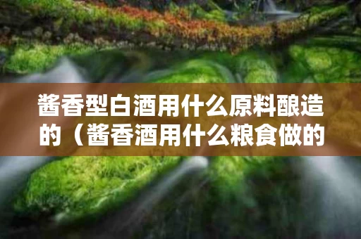 酱香型白酒用什么原料酿造的（酱香酒用什么粮食做的）