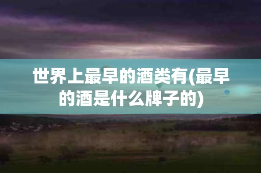 世界上最早的酒类有(最早的酒是什么牌子的)
