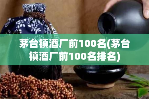茅台镇酒厂前100名(茅台镇酒厂前100名排名)