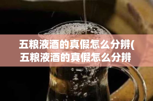 五粮液酒的真假怎么分辨(五粮液酒的真假怎么分辨 外包装)