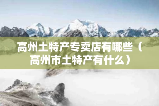 高州土特产专卖店有哪些（高州市土特产有什么）