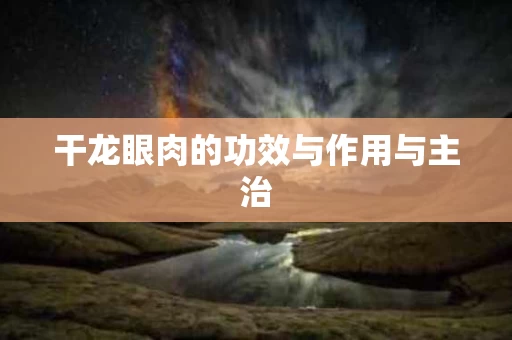 干龙眼肉的功效与作用与主治 干龙眼肉的功效与作用与主治