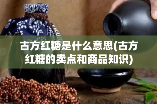古方红糖是什么意思(古方红糖的卖点和商品知识)