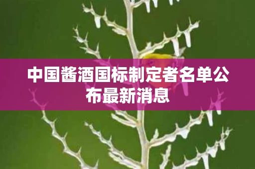 中国酱酒国标制定者名单公布最新消息