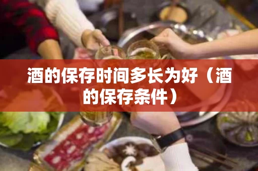 酒的保存时间多长为好（酒的保存条件）