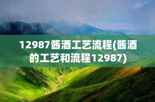 12987酱酒工艺流程(酱酒的工艺和流程12987)