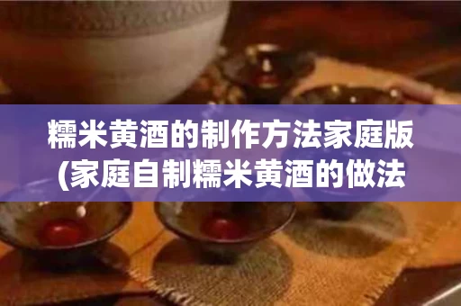 糯米黄酒的制作方法家庭版(家庭自制糯米黄酒的做法视频)