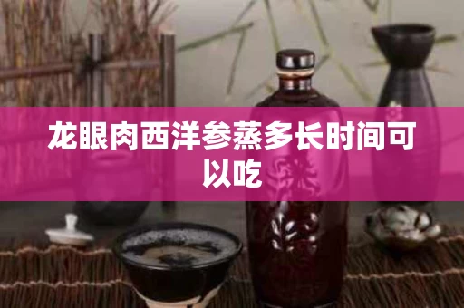 龙眼肉西洋参蒸多长时间可以吃