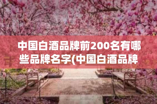 中国白酒品牌前200名有哪些品牌名字(中国白酒品牌前200名有哪些品牌名字呢)
