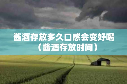 酱酒存放多久口感会变好喝（酱酒存放时间）