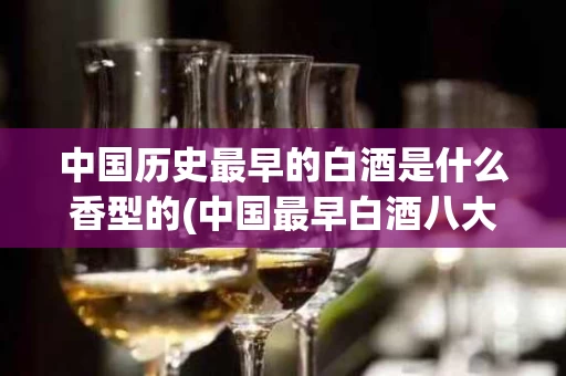 中国历史最早的白酒是什么香型的(中国最早白酒八大名酒)