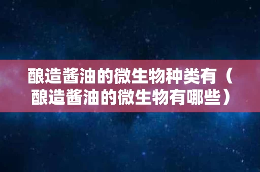 酿造酱油的微生物种类有（酿造酱油的微生物有哪些）