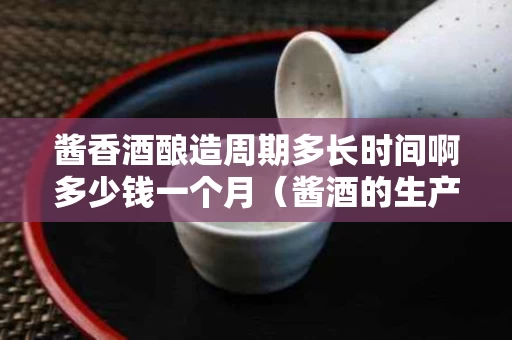 酱香酒酿造周期多长时间啊多少钱一个月（酱酒的生产周期是多久）