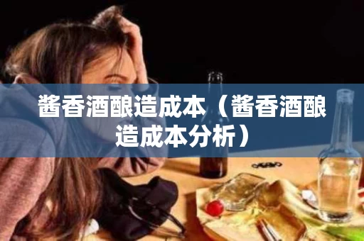 酱香酒酿造成本（酱香酒酿造成本分析）