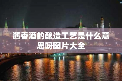 酱香酒的酿造工艺是什么意思呀图片大全