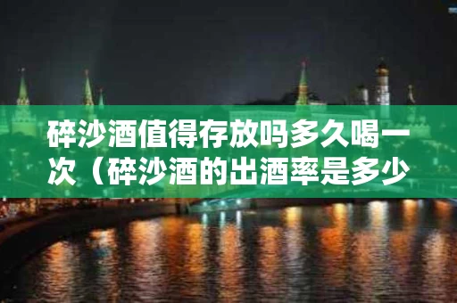 碎沙酒值得存放吗多久喝一次（碎沙酒的出酒率是多少）