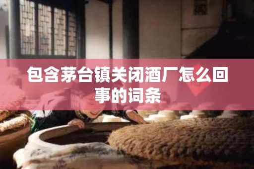 包含茅台镇关闭酒厂怎么回事的词条
