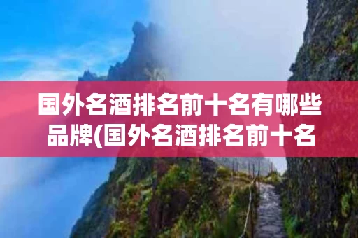 国外名酒排名前十名有哪些品牌(国外名酒排名前十名有哪些品牌的)
