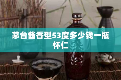 茅台酱香型53度多少钱一瓶怀仁