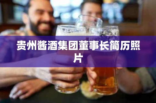 贵州酱酒集团董事长简历照片