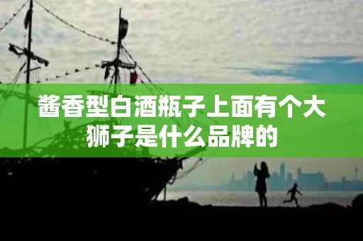 酱香型白酒瓶子上面有个大狮子是什么品牌的