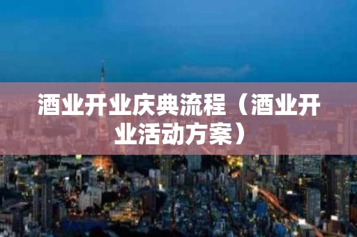 酒业开业庆典流程（酒业开业活动方案）