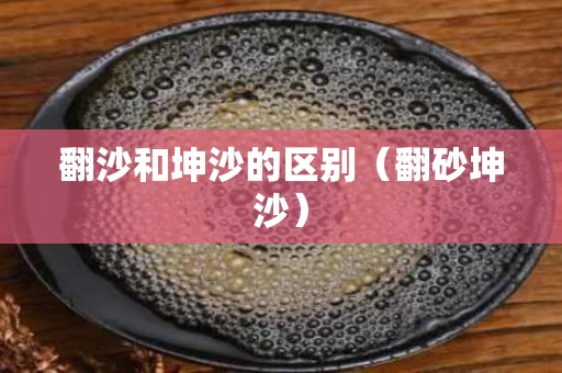 翻沙和坤沙的区别（翻砂坤沙）