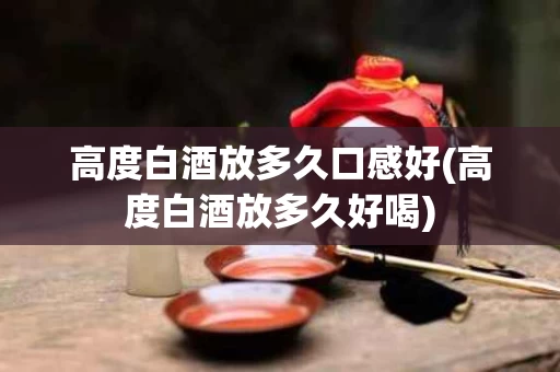 高度白酒放多久口感好(高度白酒放多久好喝)
