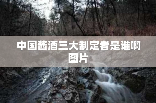 中国酱酒三大制定者是谁啊图片