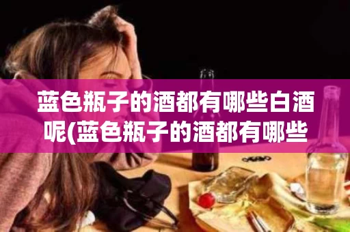 蓝色瓶子的酒都有哪些白酒呢(蓝色瓶子的酒都有哪些白酒呢图片大全)