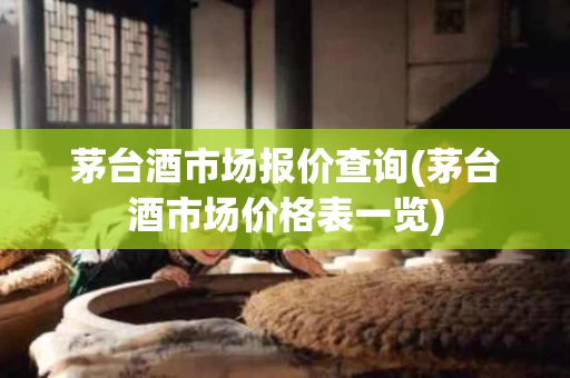 茅台酒市场报价查询(茅台酒市场价格表一览)