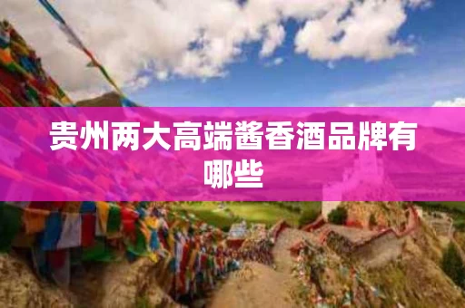 贵州两大高端酱香酒品牌有哪些