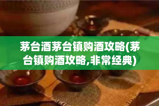 茅台酒茅台镇购酒攻略(茅台镇购酒攻略,非常经典)