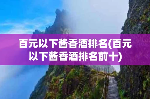 百元以下酱香酒排名(百元以下酱香酒排名前十)