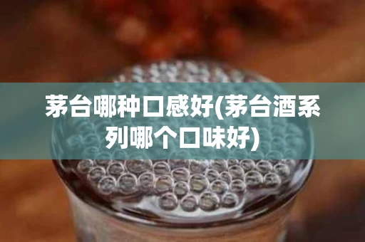 茅台哪种口感好(茅台酒系列哪个口味好)