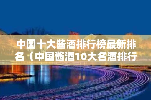 中国十大酱酒排行榜最新排名（中国酱酒10大名酒排行榜）