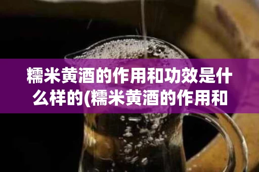 糯米黄酒的作用和功效是什么样的(糯米黄酒的作用和功效是什么样的呢)