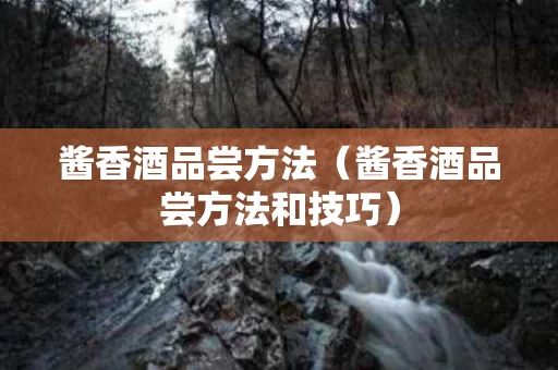 酱香酒品尝方法（酱香酒品尝方法和技巧）