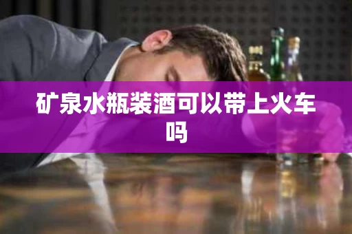 矿泉水瓶装酒可以带上火车吗