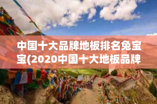 中国十大品牌地板排名兔宝宝(2020中国十大地板品牌排)