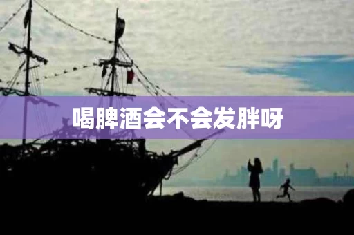 喝脾酒会不会发胖呀