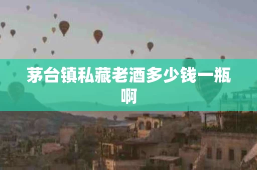 茅台镇私藏老酒多少钱一瓶啊