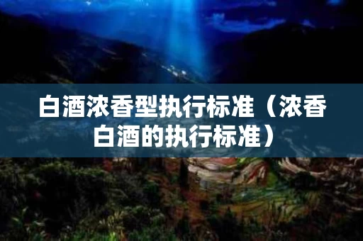 白酒浓香型执行标准（浓香白酒的执行标准）
