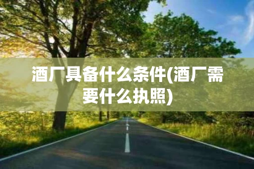 酒厂具备什么条件(酒厂需要什么执照)