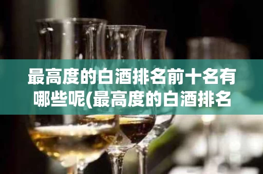 最高度的白酒排名前十名有哪些呢(最高度的白酒排名前十名有哪些呢图片)
